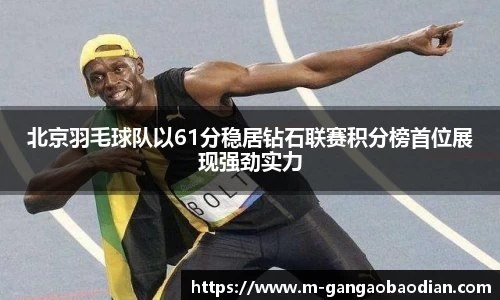 北京羽毛球队以61分稳居钻石联赛积分榜首位展现强劲实力