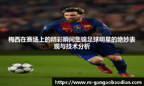 梅西在赛场上的精彩瞬间集锦足球明星的绝妙表现与技术分析