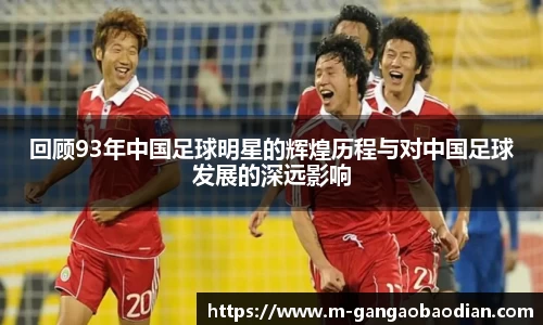 回顾93年中国足球明星的辉煌历程与对中国足球发展的深远影响